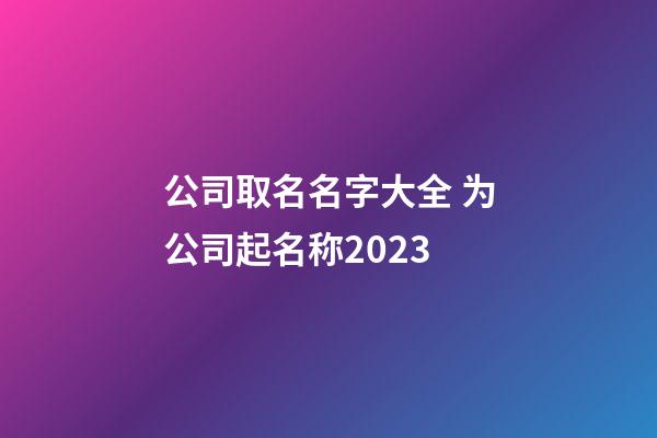 公司取名名字大全 为公司起名称2023-第1张-公司起名-玄机派